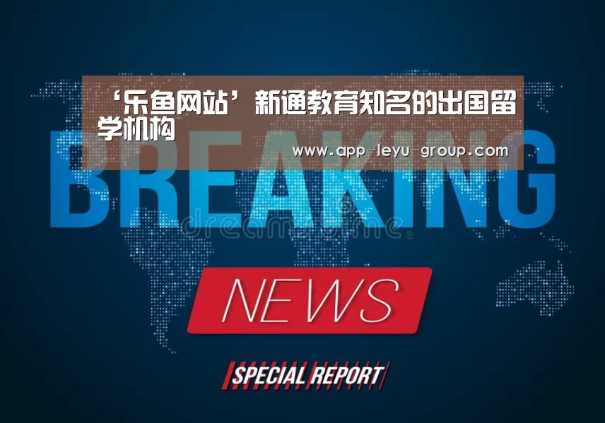 ‘乐鱼网站’新通教育知名的出国留学机构