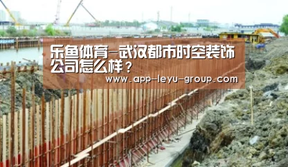 乐鱼体育-武汉都市时空装饰公司怎么样？