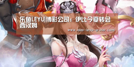 乐鱼LEYU|博彩公司：伊比今夏转会西汉姆